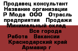 Продавец-консультант › Название организации ­ Р-Мода, ООО › Отрасль предприятия ­ Продажи › Минимальный оклад ­ 22 000 - Все города Работа » Вакансии   . Краснодарский край,Армавир г.